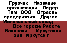 Грузчик › Название организации ­ Лидер Тим, ООО › Отрасль предприятия ­ Другое › Минимальный оклад ­ 14 000 - Все города Работа » Вакансии   . Иркутская обл.,Иркутск г.